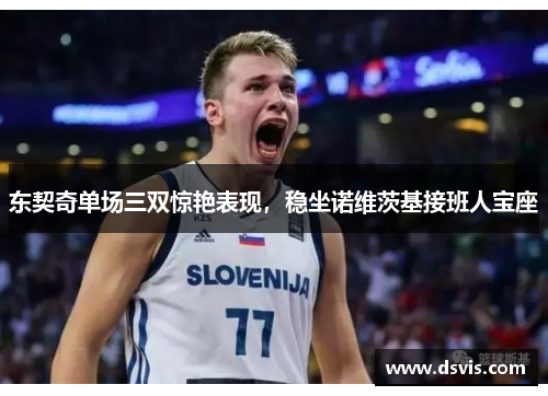 东契奇单场三双惊艳表现，稳坐诺维茨基接班人宝座