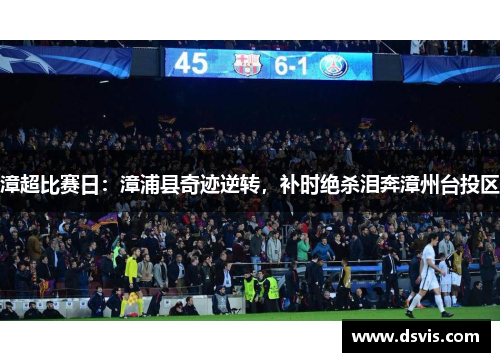 漳超比赛日：漳浦县奇迹逆转，补时绝杀泪奔漳州台投区