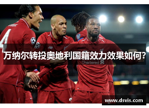 万纳尔转投奥地利国籍效力效果如何？